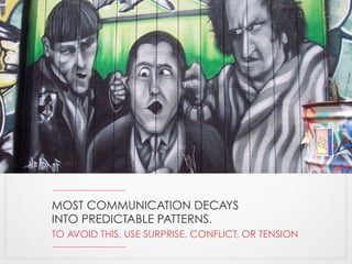 MOST COMMUNICATION DECAYS 
INTO PREDICTABLE PATTERNS. 
TO AVOID THIS, USE SURPRISE, CONFLICT, OR TENSION 
 
