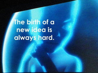 The birth of a 
new idea is 
always hard. 
 