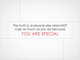The truth is, everyone else does NOT 
care as much as you do because 
YOU ARE SPECIAL 
 