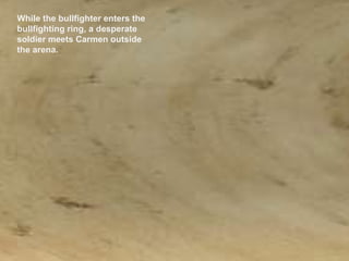 While the bullfighter enters the bullfighting ring, a desperate soldier meets Carmen outside  the arena.  