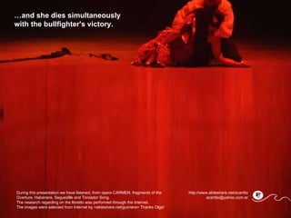 … and she dies simultaneously with the bullfighter's victory.  http://www.slideshare.net/acartito [email_address] During this presentation we have listened, from opera CARMEN, fragments of the Overture, Habanera, Seguedille and Toreador Song. The research regarding on the libretto was performed through the Internet.  The images were selected from Internet by <slideshare.net/guimera> Thanks Olga! 