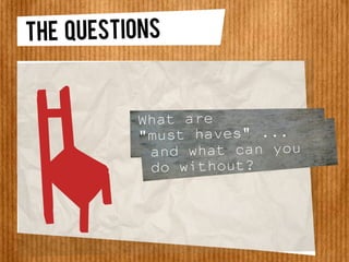 THE QUESTIONS
and what can you
do without?
What are
"must haves" ...
 