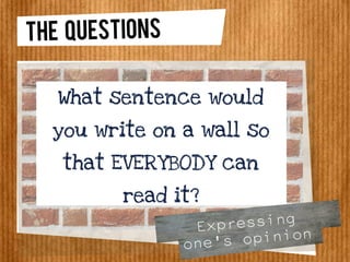 THE QUESTIONS
What sentence would
you write on a wall so
that EVERYBODY can
read it?
Expressing
one's opinion
 