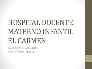 HOSPITAL DOCENTE
MATERNO INFANTIL
EL CARMEN
EVALUACION DE ACTIVIDAES
PRIMER TRIMESTRE 2011
 