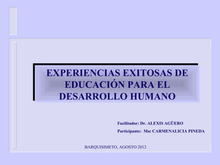 EXPERIENCIAS EXITOSAS DE
EXPERIENCIAS EXITOSAS DE
   EDUCACIÓN PARA EL
   EDUCACIÓN PARA EL
  DESARROLLO HUMANO
  DESARROLLO HUMANO

                   Facilitador: Dr. ALEXIS AGÜERO
                   Participante: Msc CARMENALICIA PINEDA


      BARQUISIMETO, AGOSTO 2012
 