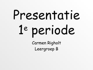 Presentatie 1 e  periode Carmen Righolt Leergroep B 