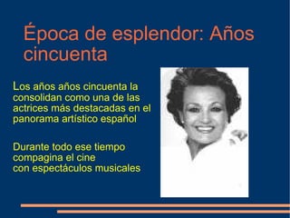 Época de esplendor: Años cincuenta L os años años cincuenta la consolidan como una de las actrices más destacadas en el panorama artístico español Durante todo ese tiempo compagina el cine con espectáculos musicales  