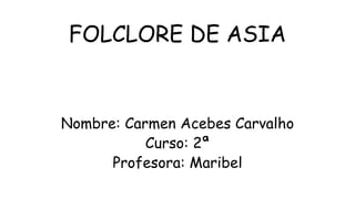 FOLCLORE DE ASIA
Nombre: Carmen Acebes Carvalho
Curso: 2ª
Profesora: Maribel
 