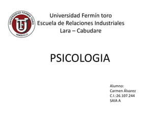 Universidad Fermín toro
Escuela de Relaciones Industriales
Lara – Cabudare
PSICOLOGIA
Alumno:
Carmen Álvarez
C.I.:26.107.244
SAIA A
 