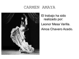CARMEN AMAYA El trabajo ha sido realizado por: Leonor Mesa Varilla. Ainoa Chavero Acedo. 