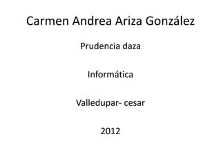 Carmen Andrea Ariza González
         Prudencia daza

          Informática

        Valledupar- cesar

              2012
 
