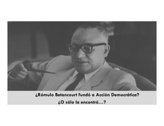 ¿Rómulo Betancourt fundó a Acción Democrática?
         ¿O sólo la encontró…?
 