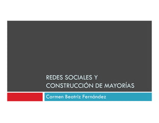 REDES SOCIALES Y
CONSTRUCCIÓN DE MAYORÍAS
Carmen Beatriz Fernández
 