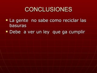 CONCLUSIONES
   La gente no sabe como reciclar las
    basuras
   Debe a ver un ley que ga cumplir
 