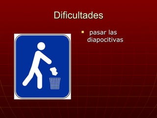 Dificultades
          pasar las
          diapocitivas
 