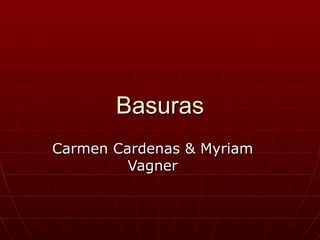 Basuras
Carmen Cardenas & Myriam
         Vagner
 