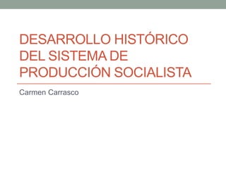 DESARROLLO HISTÓRICO
DEL SISTEMA DE
PRODUCCIÓN SOCIALISTA
Carmen Carrasco
 