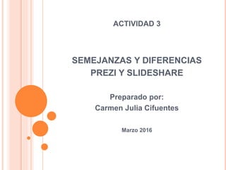 ACTIVIDAD 3
SEMEJANZAS Y DIFERENCIAS
PREZI Y SLIDESHARE
Preparado por:
Carmen Julia Cifuentes
Marzo 2016
 