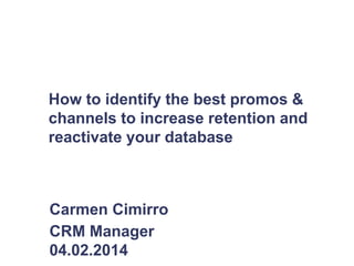 How to identify the best promos &
channels to increase retention and
reactivate your database
Carmen Cimirro
CRM Manager
04.02.2014
 