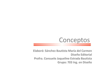 Conceptos Elaboró: Sánchez Bautista María del Carmen Diseño Editorial Profra. Consuelo Jaqueline Estrada Bautista Grupo: 703 Ing. en Diseño 