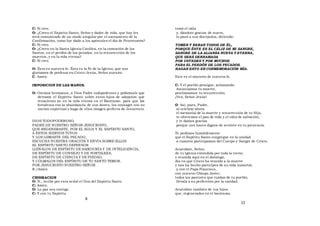C: Si creo.
O: ¿Creen el Espíritu Santo, Señor y dador de vida, que hoy les
será comunicado de un modo singular por el sacramento de la
Confirmación, como fue dado a los apóstoles el día de Pentecostés?
C: Si creo.
O: ¿Creen en la Santa Iglesia Católica, en la comunión de los
Santos, en el perdón de los pecados, en la resurrección de los
muertos, y en la vida eterna?
C: Si creo.
O: Ésta en nuestra fe. Ésta es la Fe de la Iglesia, que nos
gloriamos de profesar en Cristo Jesús, Señor nuestro.
C: Amén.
IMPOSICION DE LAS MANOS.
O: Oremos hermanos, a Dios Padre todopoderoso y pidámosle que
derrame el Espíritu Santo sobre estos hijos de adopción que
renacieron ya en la vida eterna en el Bautismo, para que los
fortalezca con la abundancia de sus dones, los consagre con su
unción espiritual y haga de ellos imagen perfecta de Jesucristo.
DIOS TODOPODEROSO,
PADRE DE NUESTRO SEÑOR JESUCRISTO,
QUE REGENERASTE, POR EL AGUA Y EL ESPÍRITU SANTO,
A ESTOS SIERVOS TUYOS
Y LOS LIBRASTE DEL PECADO,
ESCUCHA NUESTRA ORACIÓN Y ENVÍA SOBRE ELLOS
EL ESPÍRITU SANTO DEFENSOR
LLÉNALOS DE ESPÍRITU DE SABIDURÍA Y DE INTELIGENCIA,
DE ESPÍRITU DE CONSEJO Y DE FORTALEZA,
DE ESPÍRITU DE CIENCIA Y DE PIEDAD,
Y CÓLMALOS DEL ESPÍRITU DE TU SANTO TEMOR.
POR JESUCRISTO NUESTRO SEÑOR.
R./Amén
CRISMACION
O: N., recibe por esta señal el Don del Espíritu Santo.
C: Amén.
O: La paz sea contigo.
C: Y con tu Espíritu.
tomó el cáliz
y, dándote gracias de nuevo,
lo pasó a sus discípulos, diciendo:
TOMEN Y BEBAN TODOS DE ÉL,
PORQUE ÉSTE ES EL CÁLIZ DE MI SANGRE,
SANGRE DE LA ALIANZA NUEVA Y ETERNA,
QUE SERÁ DERRAMADA
POR USTEDES Y POR MUCHOS
PARA EL PERDÓN DE LOS PECADOS.
HAGAN ESTO EN CONMEMORACIÓN MÍA.
Este es el misterio de nuestra fe.
C: Y el pueblo prosigue, aclamando:
Anunciamos tu muerte,
proclamamos tu resurrección.
¡Ven, Señor Jesús!
O: Así, pues, Padre,
al celebrar ahora
el memorial de la muerte y resurrección de tu Hijo,
te ofrecemos el pan de vida y el cáliz de salvación,
y te damos gracias
porque nos haces dignos de servirte en tu presencia.
Te pedimos humildemente
que el Espíritu Santo congregue en la unidad
a cuantos participamos del Cuerpo y Sangre de Cristo.
Acuérdate, Señor,
de tu Iglesia extendida por toda la tierra;
y reunida aquí en el domingo,
día en que Cristo ha vencido a la muerte
y nos ha hecho participes de su vida inmortal;
y con el Papa Francisco,
con nuestro Obispo Javier,
todos los pastores que cuidan de tu pueblo,
llévala a su perfección por la caridad.
Acuérdate también de tus hijos
que, regenerados en el bautismo,
11
6
 