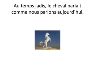 Au temps jadis, le cheval parlait
comme nous parlons aujourd´hui.
 