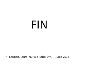 FIN
• Carmen, Laura, Nuria e Isabel 5ºA Junio 2014
 