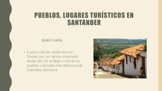 PUEBLOS, LUGARES TURÍSTICOS EN
SANTANDER
BARICHARA
• A poco más de media hora en
‘buseta’ por un camino empinado
desde San Gil, se llega a uno de los
pueblos coloniales más deliciosos de
Colombia: Barichara.
 