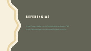 R E F E R E N C I A S
https://www.minube.com.co/tag/pueblos-santander-z702
https://lanzateyviaja.com/santander/lugares-turisticos
 