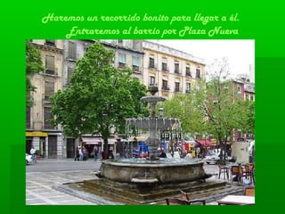 Haremos un recorrido bonito para llegar a él.
Entraremos al barrio por Plaza Nueva
 