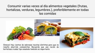 Consumir varias veces al día alimentos vegetales (frutas,
hortalizas, verduras, legumbres.), preferiblemente en todas
las ...