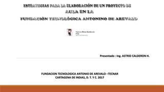 Presentado : Ing. ASTRID CALDERON H.
FUNDACION TECNOLOGICA ANTONIO DE AREVALO –TECNAR
CARTAGENA DE INDIAS, D. T. Y C. 2017
 