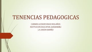 TENENCIAS PEDAGOGICAS
CARMEN LEONOR ERASO BOLAÑOS
INSTITUCION EDUCATIVA JUANANMBU
LA UNION NARIÑO
 