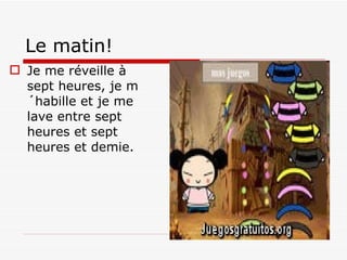 Le matin! Je me réveille à sept heures, je m´habille et je me lave entre sept heures et sept heures et demie. 