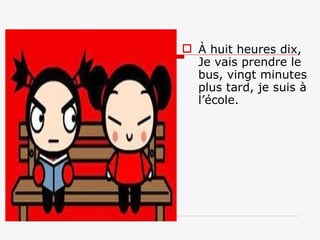 À huit heures dix, Je vais prendre le bus, vingt minutes plus tard, je suis à l’école. 