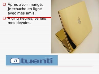 Après avoir mangé, je tchache en ligne avec mes amis. Á cinq heures, Je fais mes devoirs.  