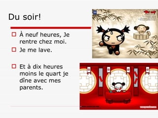 Du soir! À neuf heures, Je rentre chez moi. Je me lave. Et à dix heures moins le quart je dîne avec mes parents.  