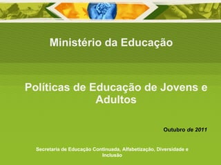 Políticas de Educação de Jovens e Adultos Ministério da Educação Secretaria de Educação Continuada, Alfabetização, Diversidade e Inclusão Outubro  de 2011 
