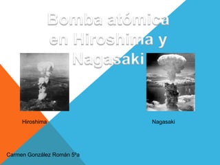 Hiroshima              Nagasaki




Carmen González Román 5ºa
 