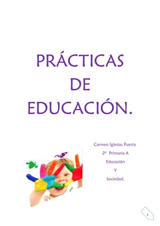 1
PRÁCTICAS
DE
EDUCACIÓN.
Carmen Iglesias Puerta
2º Primaria A
Educación
Y
Sociedad.
 