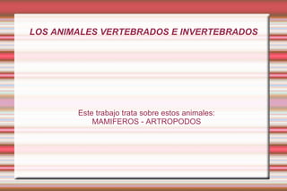 LOS ANIMALES VERTEBRADOS E INVERTEBRADOS Este trabajo trata sobre estos animales: MAMIFEROS - ARTROPODOS 