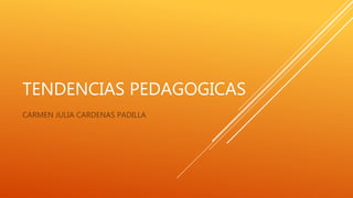 TENDENCIAS PEDAGOGICAS
CARMEN JULIA CARDENAS PADILLA
 