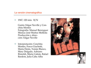 La versión cinematográfica 1947, 120 min.  B/N Guión: Edgar Neville y Con-chita Montes Fotografía: Manuel Berenguer Música: José Muñoz Molleda Producción y direc-ción: Edgar Neville  Interpretación: Conchita Montes, Fosco Giachetti, María Denis, Tomás Blanco, Mary Delgado, Adriano Rimoldi, María Cañete, Rafael Bardem, Julia Caba Alba  