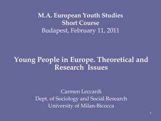 M.A. European Youth Studies Short Course Budapest, February 11, 2011 Young People in Europe. Theoretical and Research  Issues Carmen Leccardi Dept. of Sociology and Social Research University of Milan-Bicocca 