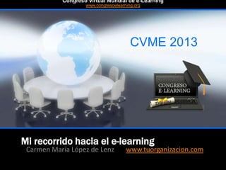 Mi recorrido hacia el e-learning
Carmen María López de Lenz www.tuorganizacion.com
CVME 2013
#CVME #congresoelearning
Congreso Virtual Mundial de e-Learning
www.congresoelearning.org
 