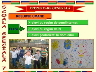 ŞCOALA SPECIALĂ 7 PREZENTARE GENERAL Ă RESURSE UMANE ELEVI elevi cu regim de zi elevi cu regim de semiinternat elevi  ş colarizati la domiciliu 