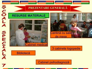 ŞCOALA SPECIALĂ 7 PREZENTARE GENERAL Ă RESURSE MATERIALE Cantin ă  cu sal ă de mese Cabinet medical Bibliotec ă 3  c abinete lo g opedie Cabinet psihodiagnoz ă 