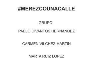 GRUPO:
PABLO CIVANTOS HERNANDEZ
CARMEN VILCHEZ MARTIN
MARTA RUIZ LOPEZ
#MEREZCOUNACALLE
 