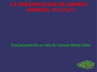 LA PRESENTACIÓN DE ANDREA ARRABAL DI LULLO Esta presentación se trata de Carmen Martín Gaite. 