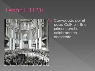 Letrán I (1123)Convocado por el papa Calixto II. Es el primer concilio celebrado en occidente.